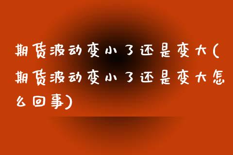 期货波动变小了还是变大(期货波动变小了还是变大怎么回事)_https://www.liuyiidc.com_期货交易所_第1张