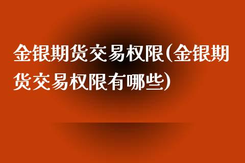 金银期货交易权限(金银期货交易权限有哪些)_https://www.liuyiidc.com_基金理财_第1张