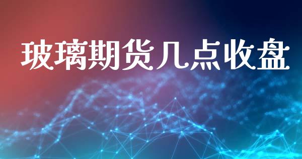 玻璃期货几点收盘_https://www.liuyiidc.com_期货理财_第1张