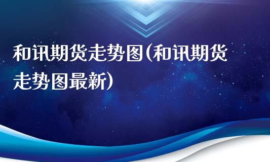 和讯期货走势图(和讯期货走势图最新)_https://www.liuyiidc.com_财经要闻_第1张