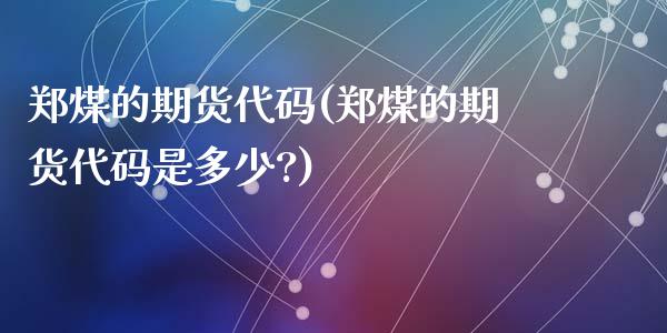 郑煤的期货代码(郑煤的期货代码是多少?)_https://www.liuyiidc.com_期货品种_第1张