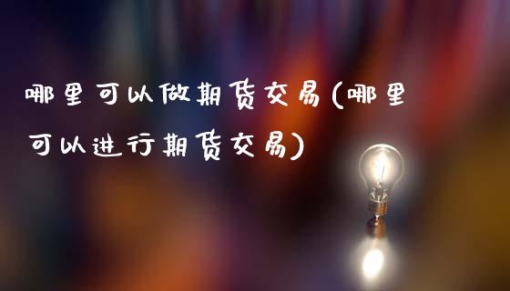 哪里可以做期货交易(哪里可以进行期货交易)_https://www.liuyiidc.com_期货知识_第1张