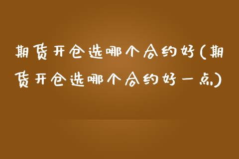 期货开仓选哪个合约好(期货开仓选哪个合约好一点)_https://www.liuyiidc.com_期货软件_第1张