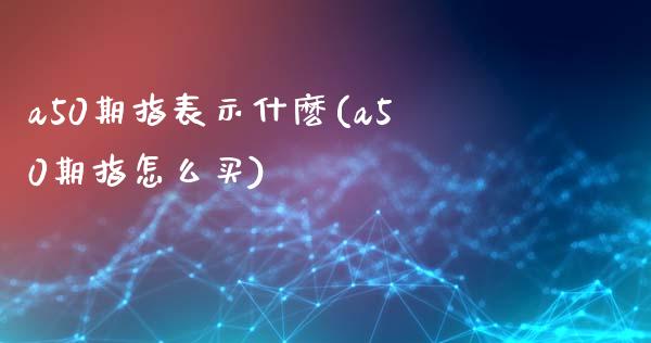 a50期指表示什麽(a50期指怎么买)_https://www.liuyiidc.com_恒生指数_第1张