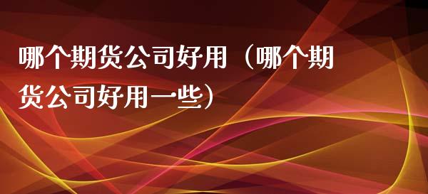 哪个期货好用（哪个期货好用一些）_https://www.liuyiidc.com_原油直播室_第1张