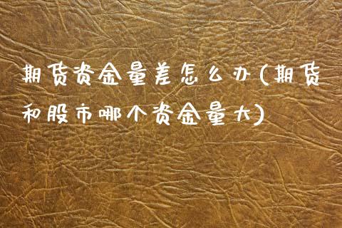 期货资金量差怎么办(期货和股市哪个资金量大)_https://www.liuyiidc.com_国际期货_第1张