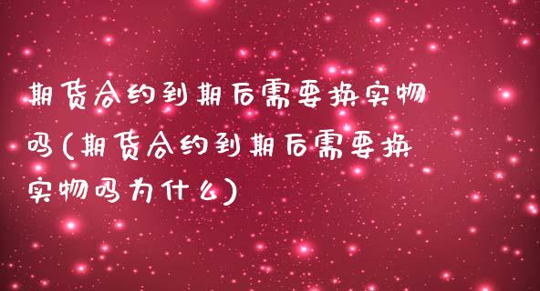 期货合约到期后需要换实物吗(期货合约到期后需要换实物吗为什么)_https://www.liuyiidc.com_基金理财_第1张