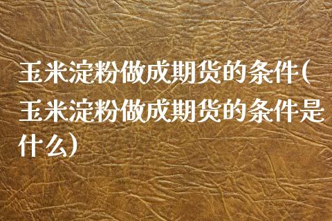 玉米淀粉做成期货的条件(玉米淀粉做成期货的条件是什么)_https://www.liuyiidc.com_期货软件_第1张