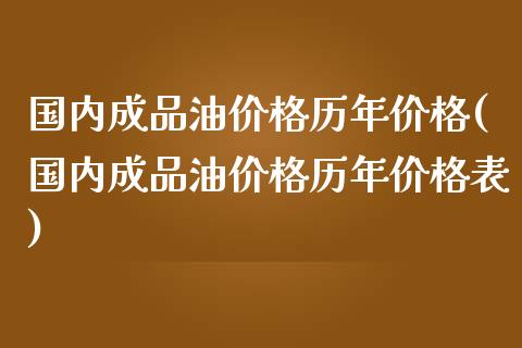 国内成品油历年(国内成品油历年表)_https://www.liuyiidc.com_国际期货_第1张