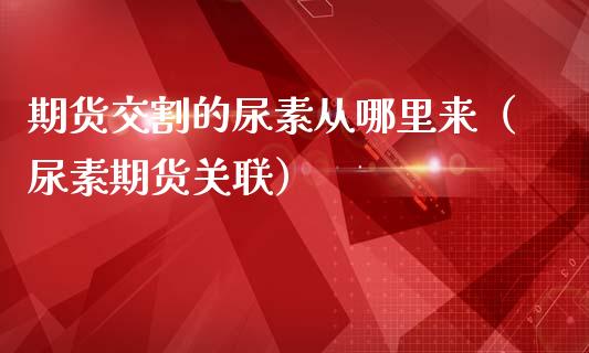 期货交割的尿素从哪里来（尿素期货关联）_https://www.liuyiidc.com_期货理财_第1张