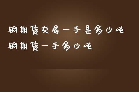 铜期货交易一手是多少吨 铜期货一手多少吨_https://www.liuyiidc.com_期货软件_第1张