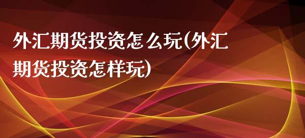 外汇期货投资怎么玩(外汇期货投资怎样玩)_https://www.liuyiidc.com_理财百科_第1张