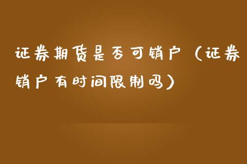 证券期货是否可销户（证券销户有时间吗）_https://www.liuyiidc.com_期货理财_第1张