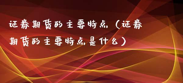 证券期货的主要特点（证券期货的主要特点是什么）_https://www.liuyiidc.com_原油直播室_第1张