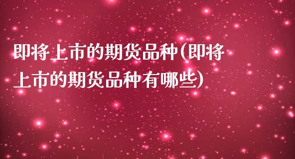 即将上市的期货品种(即将上市的期货品种有哪些)_https://www.liuyiidc.com_期货知识_第1张