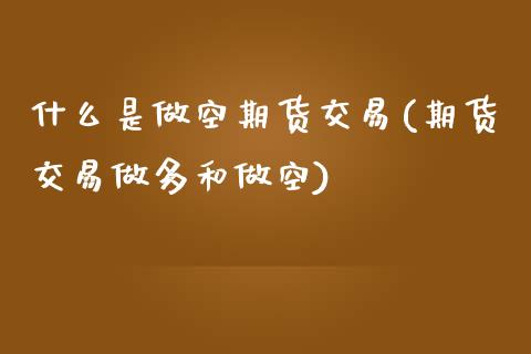 什么是做空期货交易(期货交易做多和做空)_https://www.liuyiidc.com_理财品种_第1张