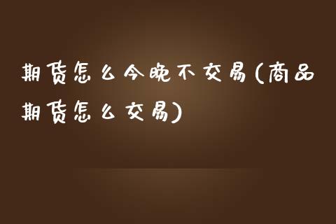 期货怎么今晚不交易(商品期货怎么交易)_https://www.liuyiidc.com_国际期货_第1张