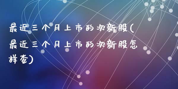 最近三个月上市的次新股(最近三个月上市的次新股怎样查)_https://www.liuyiidc.com_国际期货_第1张