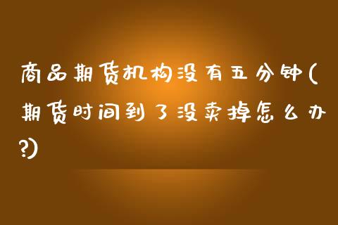 商品期货机构没有五分钟(期货时间到了没卖掉怎么办?)_https://www.liuyiidc.com_期货品种_第1张