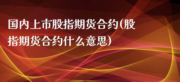 国内上市股指期货合约(股指期货合约什么意思)_https://www.liuyiidc.com_期货知识_第1张