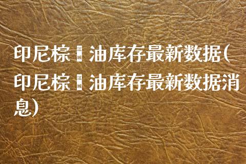 印尼棕榈油库存最新数据(印尼棕榈油库存最新数据消息)_https://www.liuyiidc.com_国际期货_第1张