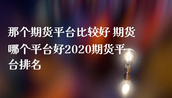 那个期货平台比较好 期货哪个平台好2020期货平台排名_https://www.liuyiidc.com_期货理财_第1张