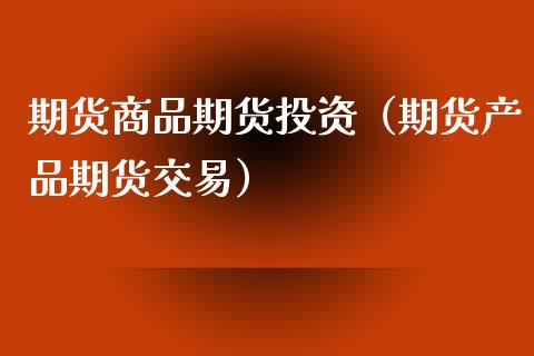 期货商品期货投资（期货产品期货交易）_https://www.liuyiidc.com_原油直播室_第1张