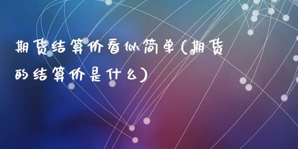 期货结算价看似简单(期货的结算价是什么)_https://www.liuyiidc.com_期货品种_第1张