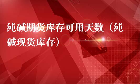 纯碱期货库存可用天数（纯碱库存）_https://www.liuyiidc.com_原油直播室_第1张