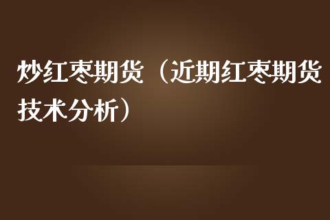 炒红枣期货（近期红枣期货技术）_https://www.liuyiidc.com_原油直播室_第1张