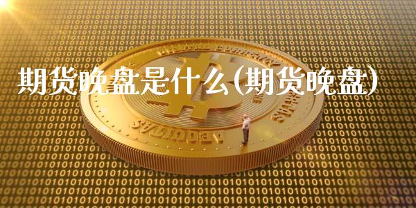 期货晚盘是什么(期货晚盘)_https://www.liuyiidc.com_基金理财_第1张