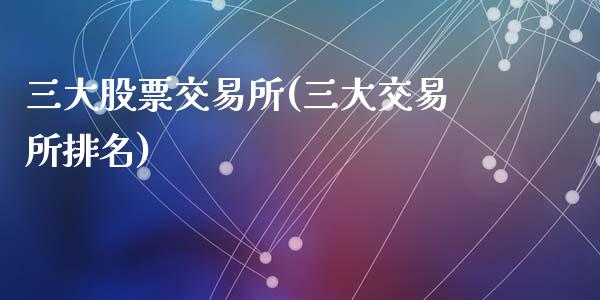 三大股票交易所(三大交易所排名)_https://www.liuyiidc.com_股票理财_第1张