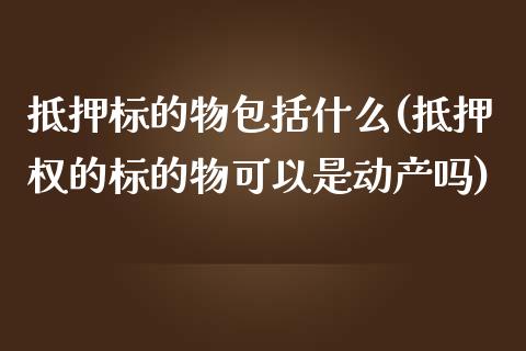 抵押标的物包括什么(抵押权的标的物可以是动产吗)_https://www.liuyiidc.com_期货理财_第1张