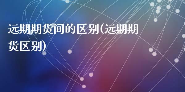 远期期货间的区别(远期期货区别)_https://www.liuyiidc.com_期货软件_第1张