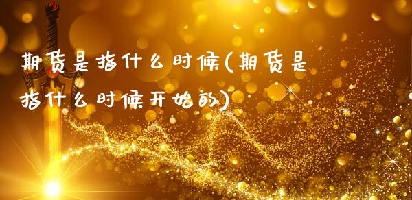 期货是指什么时候(期货是指什么时候开始的)_https://www.liuyiidc.com_国际期货_第1张