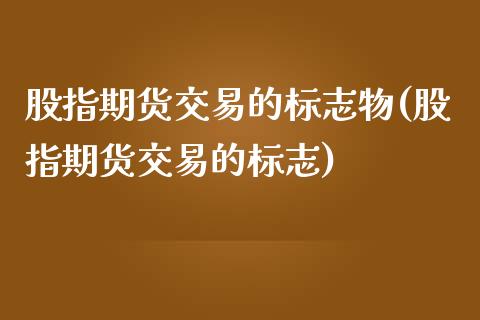 股指期货交易的标志物(股指期货交易的标志)_https://www.liuyiidc.com_国际期货_第1张