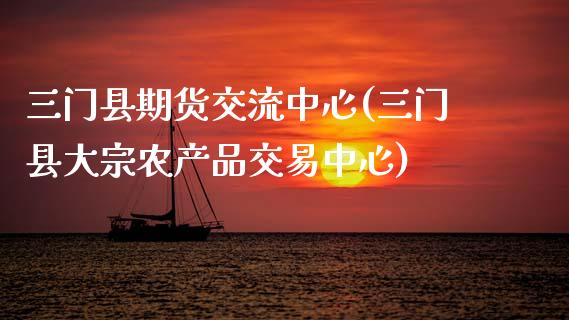 三门县期货交流中心(三门县大宗农产品交易中心)_https://www.liuyiidc.com_黄金期货_第1张