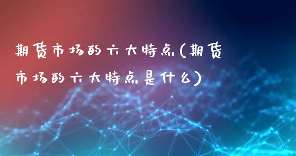 期货市场的六大特点(期货市场的六大特点是什么)_https://www.liuyiidc.com_期货理财_第1张