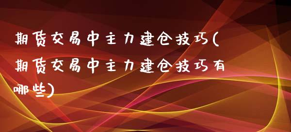 期货交易中主力建仓技巧(期货交易中主力建仓技巧有哪些)_https://www.liuyiidc.com_财经要闻_第1张