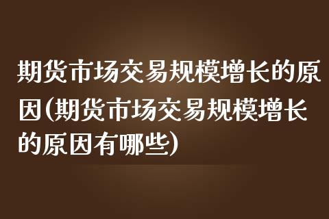 期货市场交易规模增长的原因(期货市场交易规模增长的原因有哪些)_https://www.liuyiidc.com_基金理财_第1张