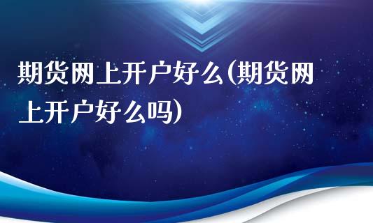 期货网上开户好么(期货网上开户好么吗)_https://www.liuyiidc.com_股票理财_第1张