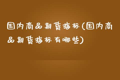 国内商品期货指标(国内商品期货指标有哪些)_https://www.liuyiidc.com_股票理财_第1张