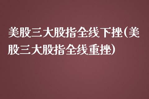 美股三大股指全线下挫(美股三大股指全线重挫)_https://www.liuyiidc.com_期货知识_第1张