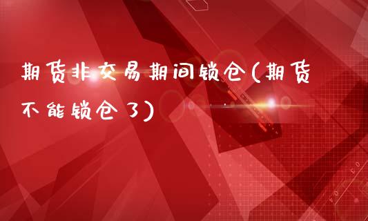 期货非交易期间锁仓(期货不能锁仓了)_https://www.liuyiidc.com_恒生指数_第1张