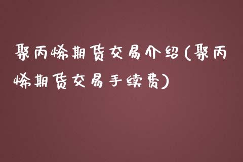 聚丙烯期货交易介绍(聚丙烯期货交易手续费)_https://www.liuyiidc.com_期货理财_第1张