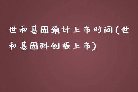 世和基因预计上市时间(世和基因科创板上市)_https://www.liuyiidc.com_期货品种_第1张