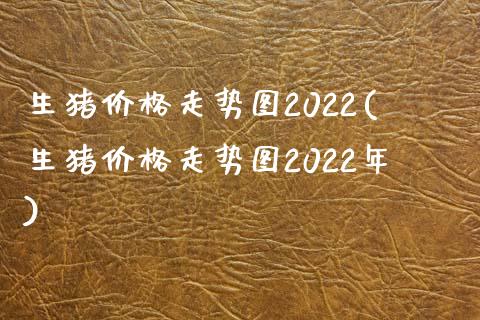 生猪价格走势图2022(生猪价格走势图2022年)