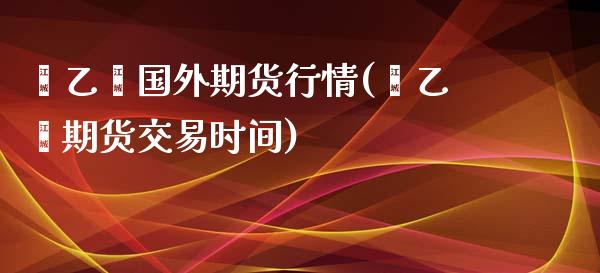 苯乙烯国外期货行情(苯乙烯期货交易时间)_https://www.liuyiidc.com_期货知识_第1张