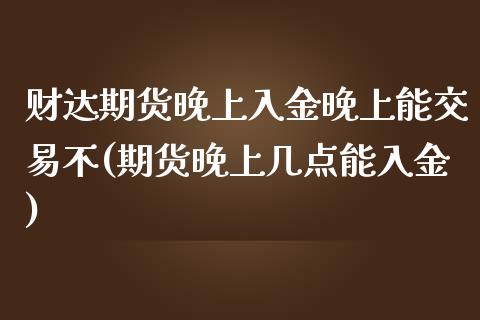 财达期货晚上入金晚上能交易不(期货晚上几点能入金)_https://www.liuyiidc.com_财经要闻_第1张