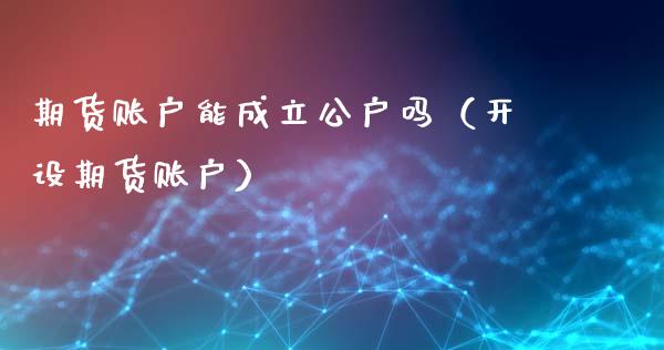 期货账户能成立公户吗（开设期货账户）_https://www.liuyiidc.com_期货开户_第1张